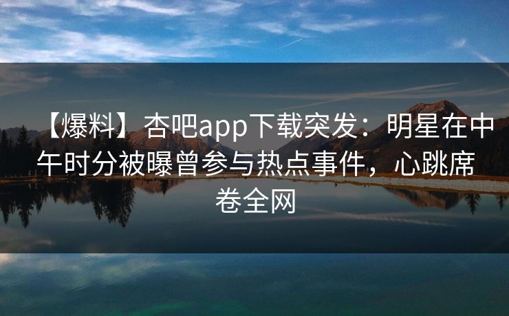 【爆料】杏吧app下载突发:明星在中午时分被曝曾参与热点事件,心跳席卷全网