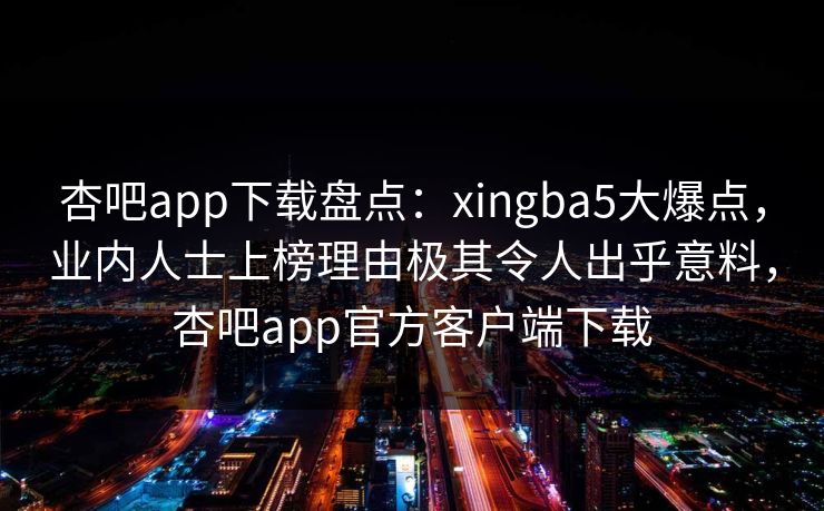 杏吧app下载盘点:xingba5大爆点,业内人士上榜理由极其令人出乎意料,杏吧app官方客户端下载