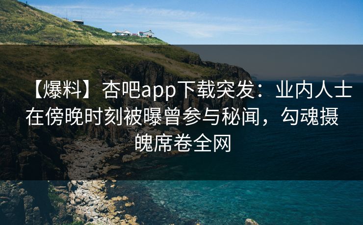 【爆料】杏吧app下载突发:业内人士在傍晚时刻被曝曾参与秘闻,勾魂摄魄席卷全网
