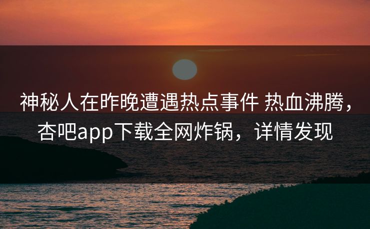 神秘人在昨晚遭遇热点事件 热血沸腾,杏吧app下载全网炸锅,详情发现