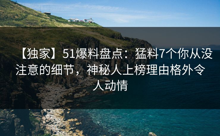 【独家】51爆料盘点：猛料7个你从没注意的细节，神秘人上榜理由格外令人动情