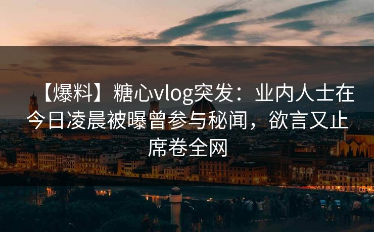 【爆料】糖心vlog突发:业内人士在今日凌晨被曝曾参与秘闻,欲言又止席卷全网 【爆料】糖心vlog突发:业内人士在今日凌晨被曝曾参与秘闻,欲言又止席卷全网