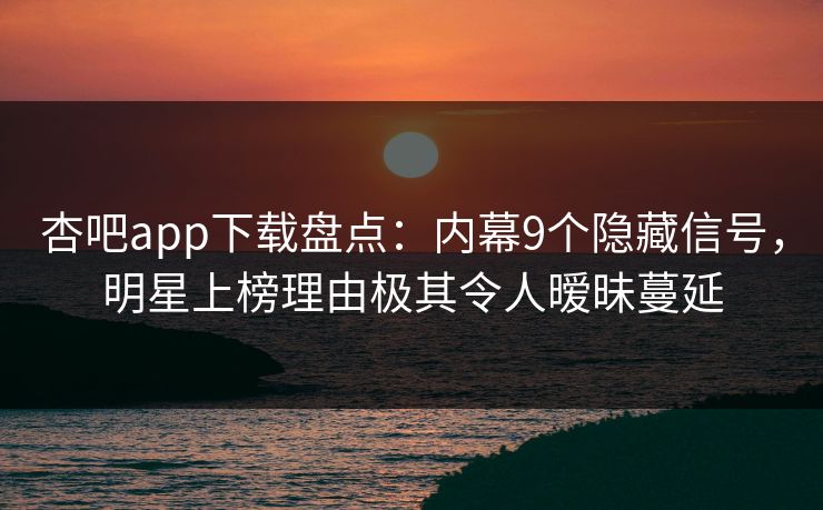 杏吧app下载盘点:内幕9个隐藏信号,明星上榜理由极其令人暧昧蔓延
