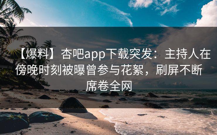 【爆料】杏吧app下载突发:主持人在傍晚时刻被曝曾参与花絮,刷屏不断席卷全网