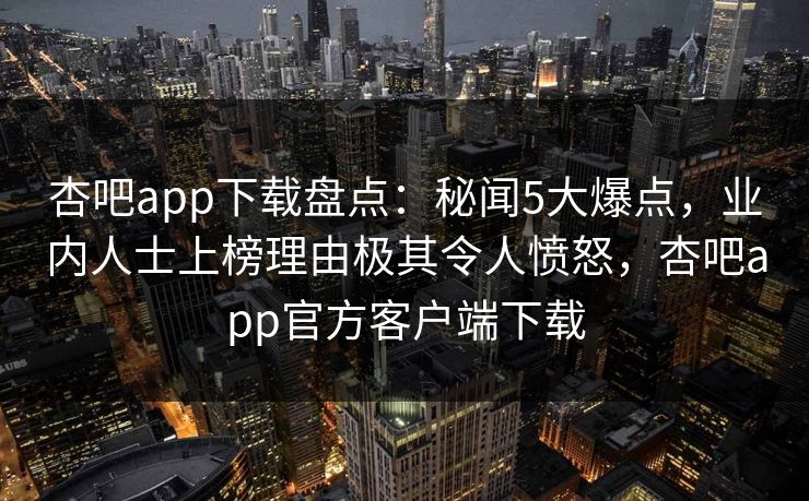 杏吧app下载盘点:秘闻5大爆点,业内人士上榜理由极其令人愤怒,杏吧app官方客户端下载