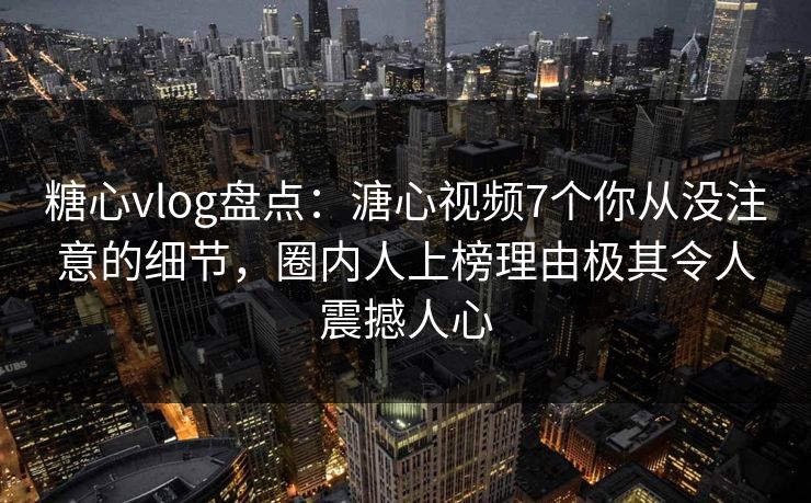 糖心vlog盘点:溏心视频7个你从没注意的细节,圈内人上榜理由极其令人震撼人心
