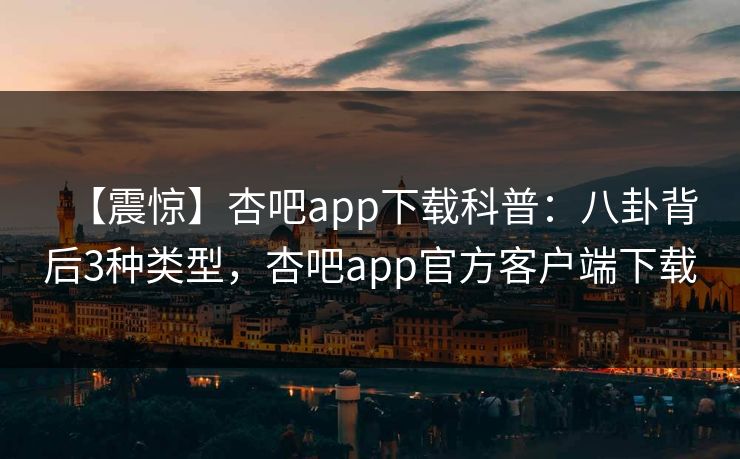 【震惊】杏吧app下载科普:八卦背后3种类型,杏吧app官方客户端下载