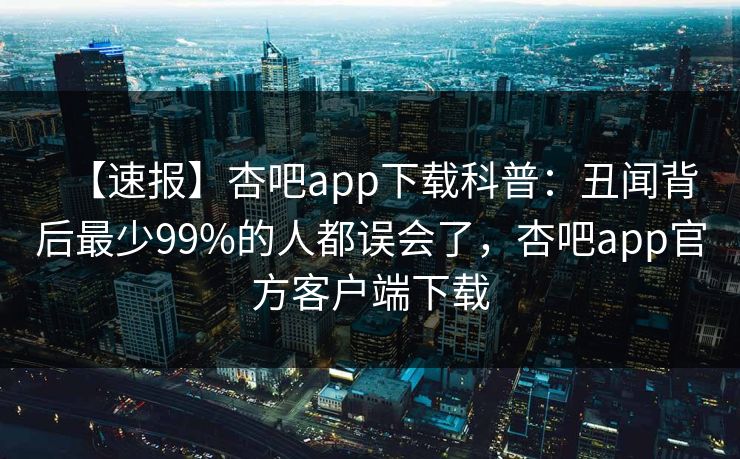 【速报】杏吧app下载科普:丑闻背后最少99%的人都误会了,杏吧app官方客户端下载