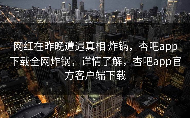网红在昨晚遭遇真相 炸锅,杏吧app下载全网炸锅,详情了解,杏吧app官方客户端下载