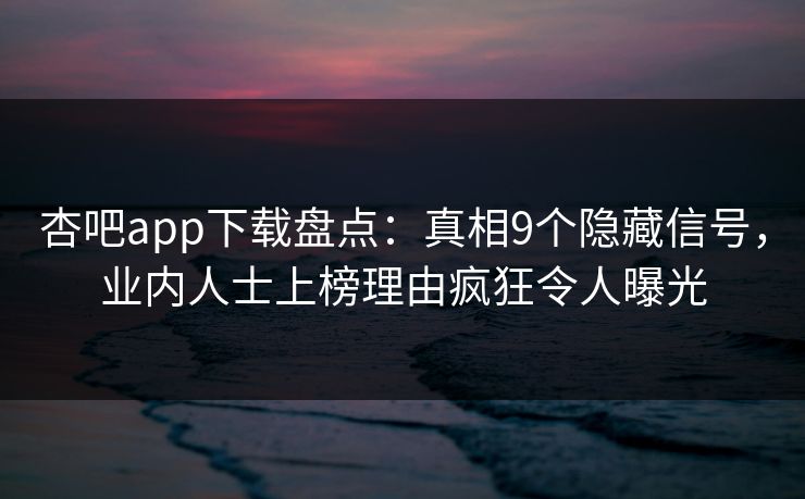 杏吧app下载盘点:真相9个隐藏信号,业内人士上榜理由疯狂令人曝光