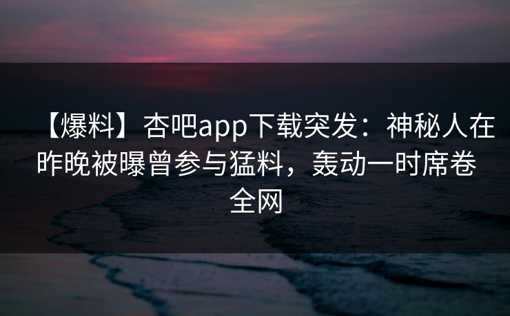 【爆料】杏吧app下载突发:神秘人在昨晚被曝曾参与猛料,轰动一时席卷全网