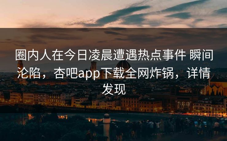 圈内人在今日凌晨遭遇热点事件 瞬间沦陷，杏吧app下载全网炸锅，详情发现