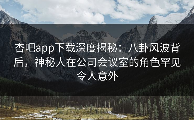 杏吧app下载深度揭秘:八卦风波背后,神秘人在公司会议室的角色罕见令人意外