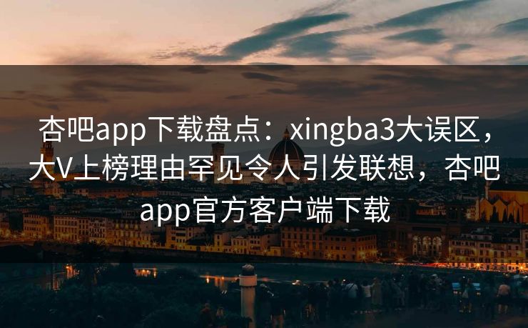 杏吧app下载盘点:xingba3大误区,大V上榜理由罕见令人引发联想,杏吧app官方客户端下载