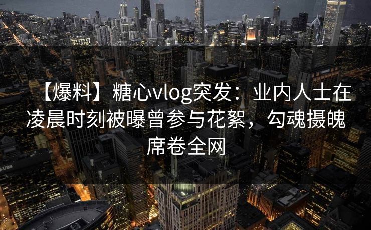 【爆料】糖心vlog突发:业内人士在凌晨时刻被曝曾参与花絮,勾魂摄魄席卷全网 【爆料】糖心vlog突发:业内人士在凌晨时刻被曝曾参与花絮,勾魂摄魄席卷全网