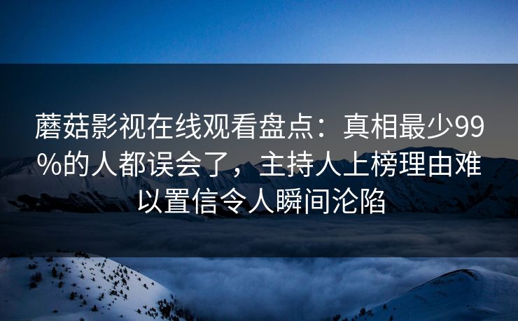 蘑菇影视在线观看盘点：真相最少99%的人都误会了，主持人上榜理由难以置信令人瞬间沦陷