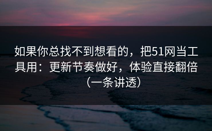 如果你总找不到想看的，把51网当工具用：更新节奏做好，体验直接翻倍（一条讲透）