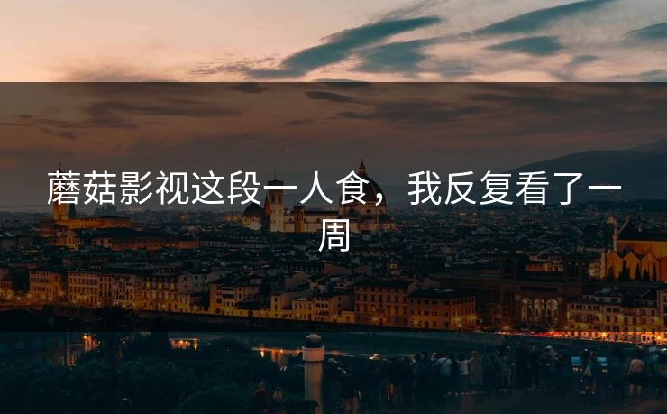蘑菇影视这段一人食,我反复看了一周