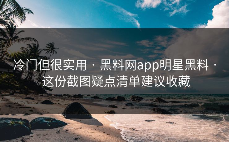 冷门但很实用 · 黑料网app明星黑料 · 这份截图疑点清单建议收藏
