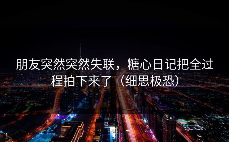 朋友突然突然失联,糖心日记把全过程拍下来了(细思极恐)