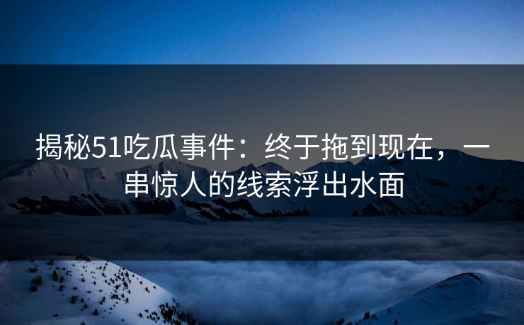 揭秘51吃瓜事件：终于拖到现在，一串惊人的线索浮出水面