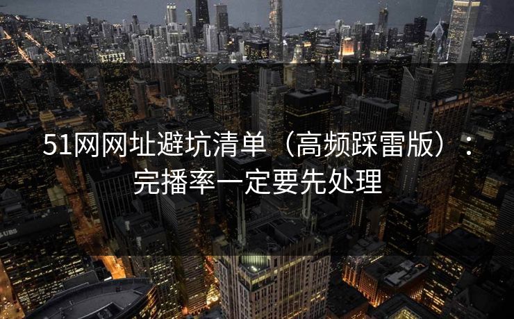 51网网址避坑清单(高频踩雷版):完播率一定要先处理 51网网址避坑清单(高频踩雷版):完播率一定要先处理