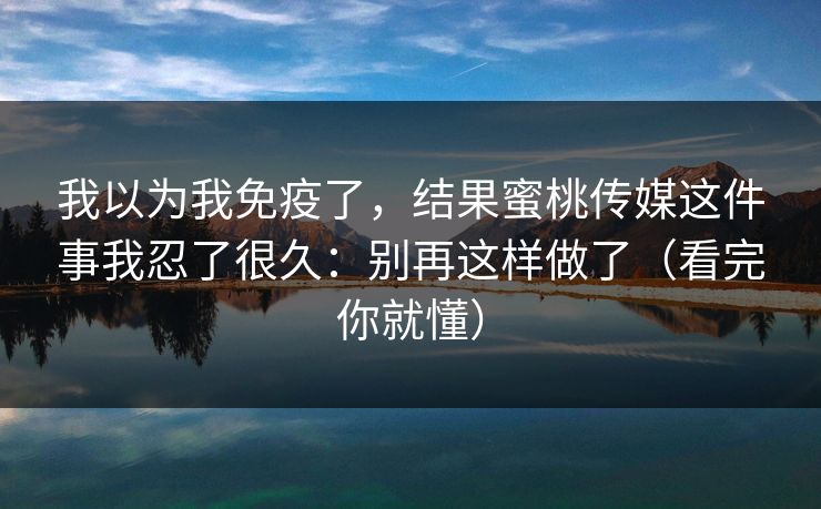 我以为我免疫了，结果蜜桃传媒这件事我忍了很久：别再这样做了（看完你就懂）