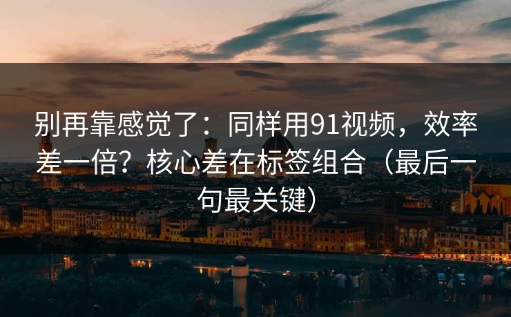别再靠感觉了:同样用91视频,效率差一倍?核心差在标签组合(最后一句最关键) 别再靠感觉了:同样用91视频,效率差一倍?核心差在标签组合(最后一句最关键)