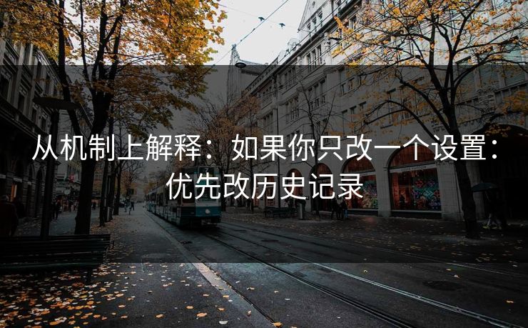从机制上解释:如果你只改一个设置:优先改历史记录 从机制上解释:如果你只改一个设置:优先改历史记录