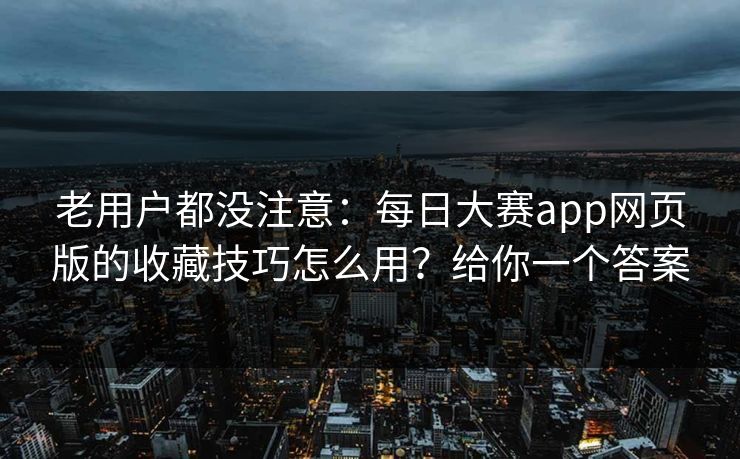 老用户都没注意：每日大赛app网页版的收藏技巧怎么用？给你一个答案