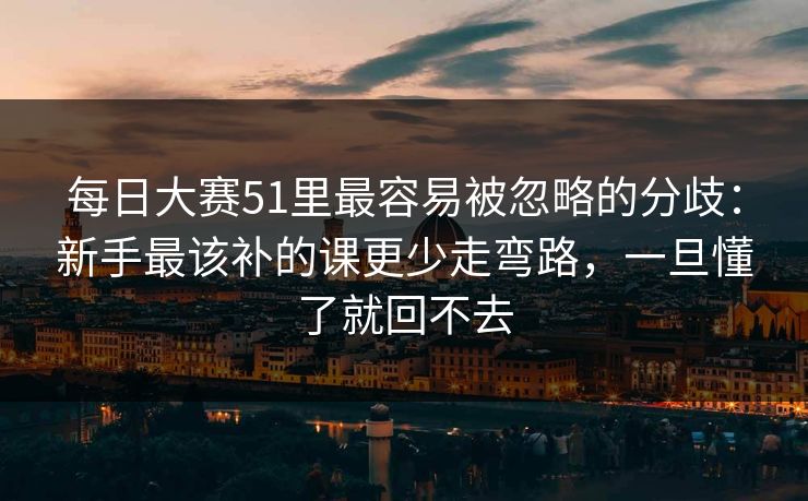 每日大赛51里最容易被忽略的分歧：新手最该补的课更少走弯路，一旦懂了就回不去