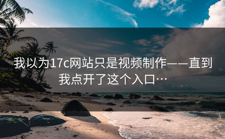 我以为17c网站只是视频制作——直到我点开了这个入口…