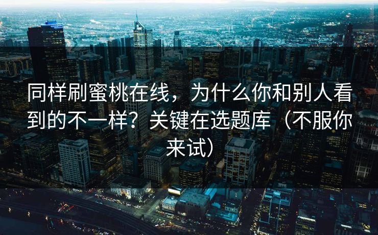 同样刷蜜桃在线，为什么你和别人看到的不一样？关键在选题库（不服你来试）