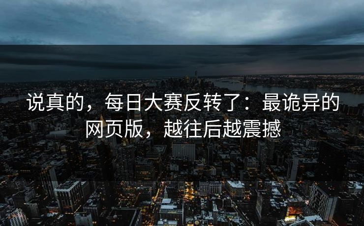 说真的，每日大赛反转了：最诡异的网页版，越往后越震撼