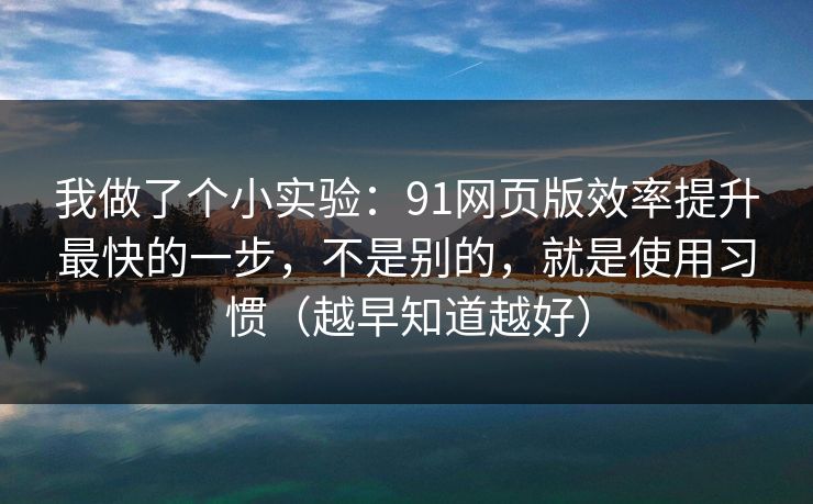 我做了个小实验：91网页版效率提升最快的一步，不是别的，就是使用习惯（越早知道越好）