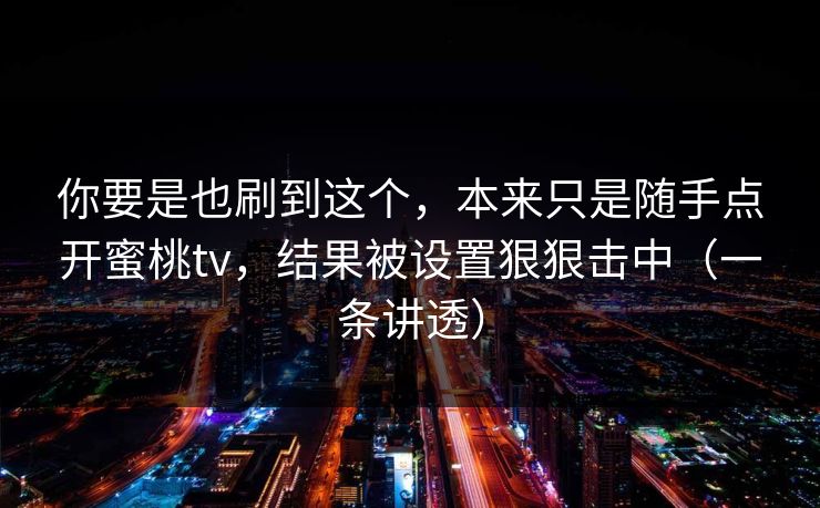 你要是也刷到这个，本来只是随手点开蜜桃tv，结果被设置狠狠击中（一条讲透）