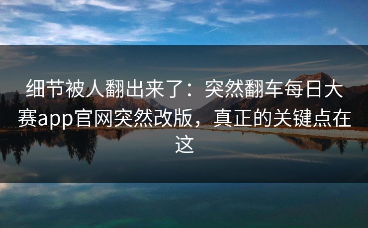 细节被人翻出来了：突然翻车每日大赛app官网突然改版，真正的关键点在这