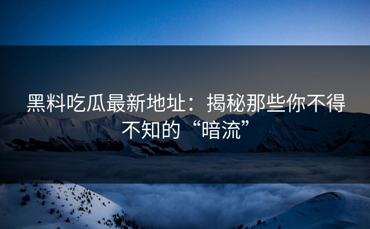 黑料吃瓜最新地址：揭秘那些你不得不知的“暗流”