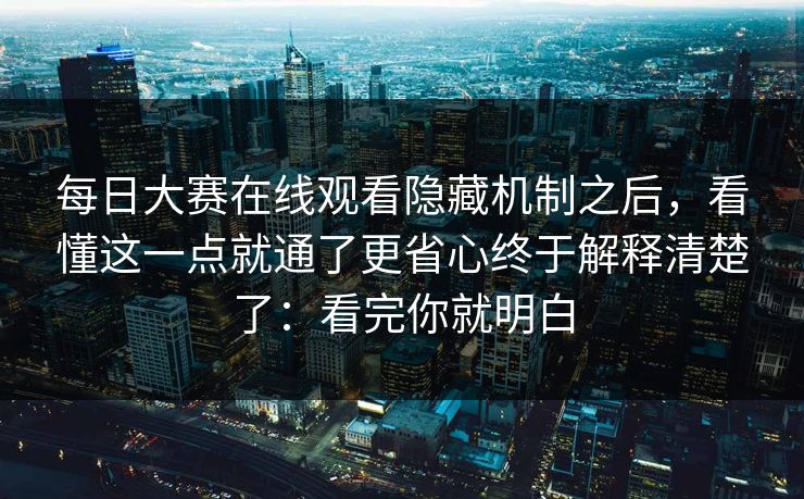 每日大赛在线观看隐藏机制之后，看懂这一点就通了更省心终于解释清楚了：看完你就明白