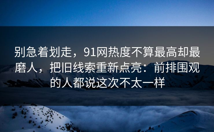别急着划走，91网热度不算最高却最磨人，把旧线索重新点亮：前排围观的人都说这次不太一样