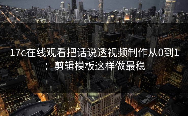 17c在线观看把话说透视频制作从0到1：剪辑模板这样做最稳