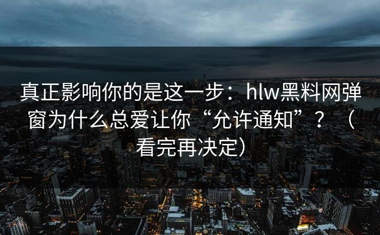 真正影响你的是这一步：hlw黑料网弹窗为什么总爱让你“允许通知”？（看完再决定）