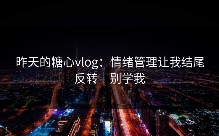 昨天的糖心vlog:情绪管理让我结尾反转|别学我