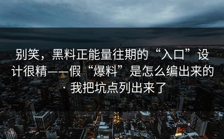 别笑，黑料正能量往期的“入口”设计很精——假“爆料”是怎么编出来的 · 我把坑点列出来了